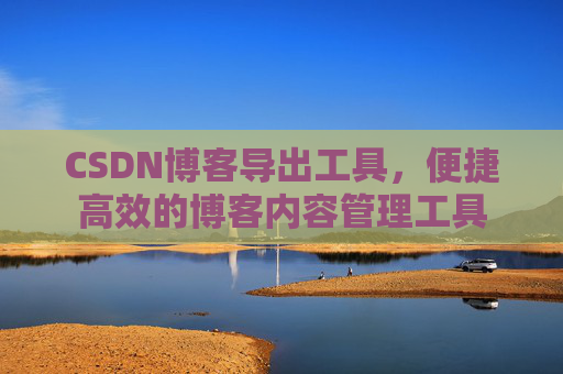 CSDN博客导出工具，便捷高效的博客内容管理工具